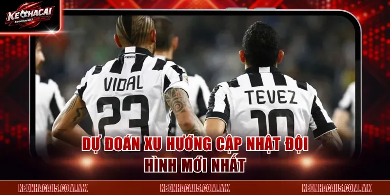 Dự đoán xu hướng cập nhật đội hình mới nhất
