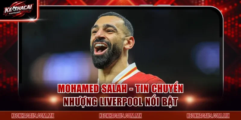Mohamed Salah - Tin chuyển nhượng Liverpool nổi bật