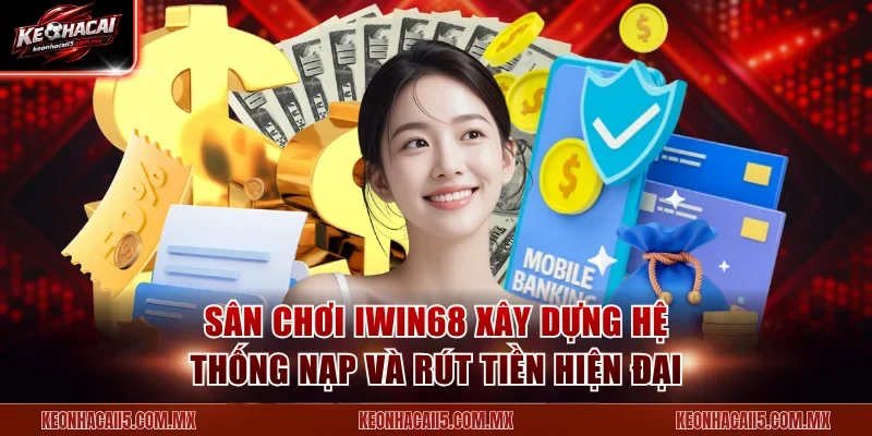 Sân chơi Iwin68 xây dựng hệ thống nạp và rút tiền hiện đại