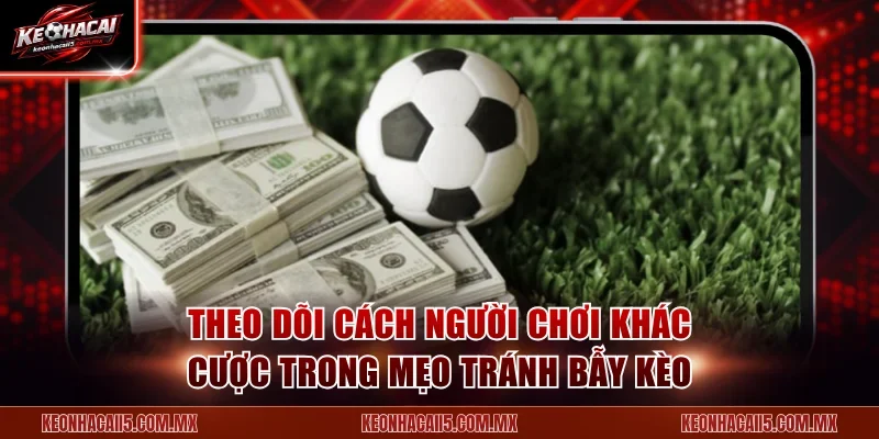Theo dõi cách người chơi khác cược trong mẹo tránh bẫy kèo