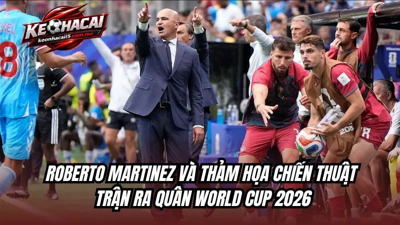 Roberto Martinez và thảm họa chiến thuật trận ra quân World Cup 2026