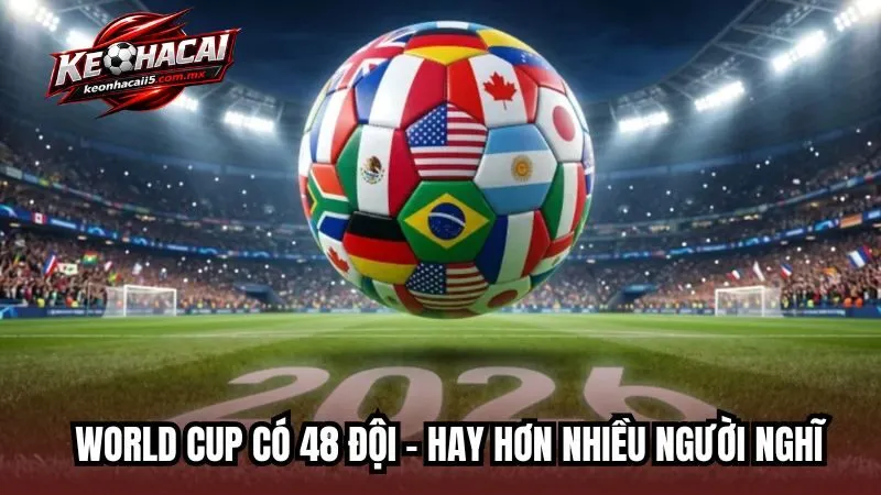 World Cup có 48 đội - Hay hơn nhiều người nghĩ